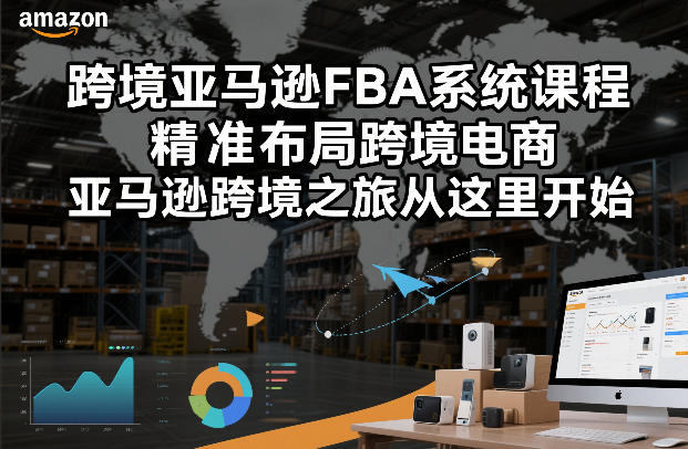 亚马逊FBA系统课程,精准布局高效运营,开启跨境增长新篇章-徐小晨博客